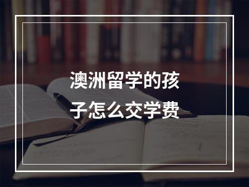 澳洲留学的孩子怎么交学费