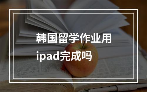 韩国留学作业用ipad完成吗