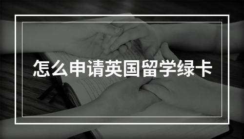 怎么申请英国留学绿卡