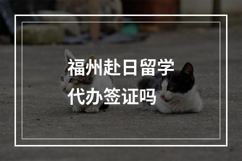 福州赴日留学代办签证吗