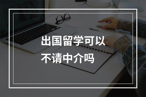 出国留学可以不请中介吗