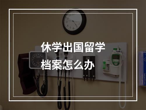 休学出国留学档案怎么办