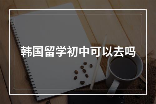 韩国留学初中可以去吗