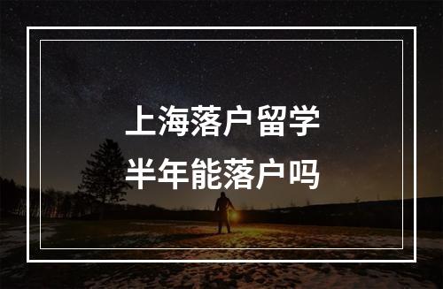 上海落户留学半年能落户吗