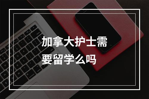 加拿大护士需要留学么吗