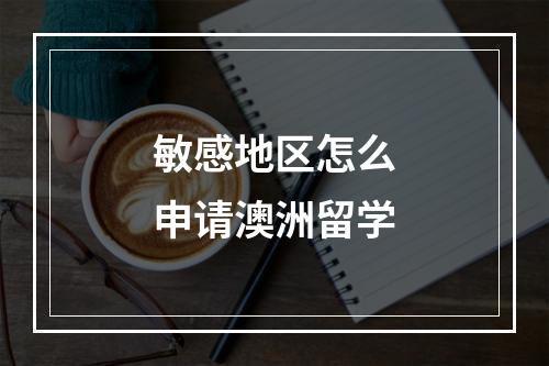 敏感地区怎么申请澳洲留学