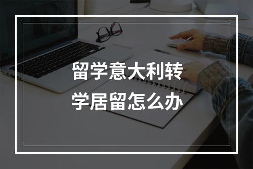 留学意大利转学居留怎么办