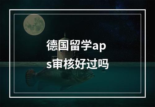 德国留学aps审核好过吗