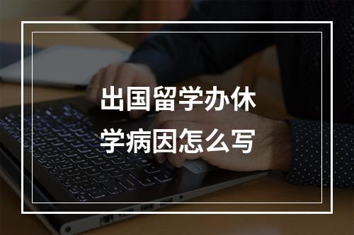 出国留学办休学病因怎么写