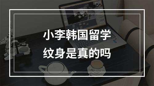 小李韩国留学纹身是真的吗