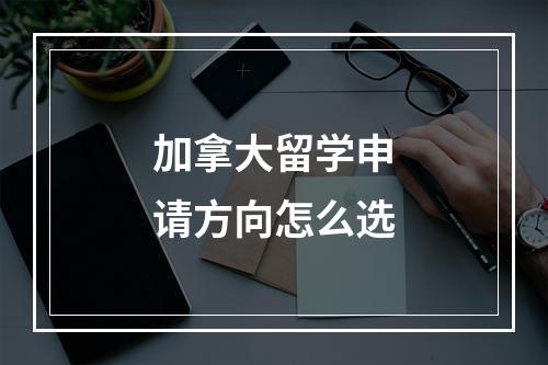 加拿大留学申请方向怎么选