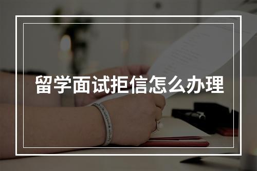 留学面试拒信怎么办理