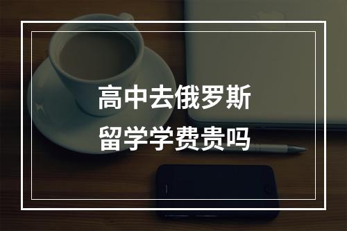 高中去俄罗斯留学学费贵吗