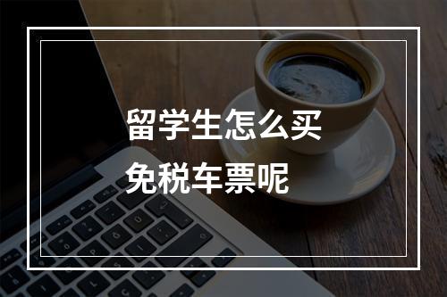 留学生怎么买免税车票呢