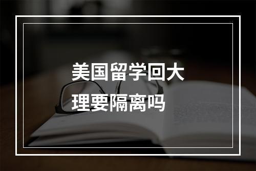 美国留学回大理要隔离吗