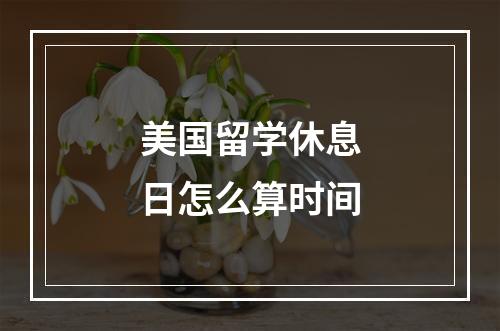 美国留学休息日怎么算时间