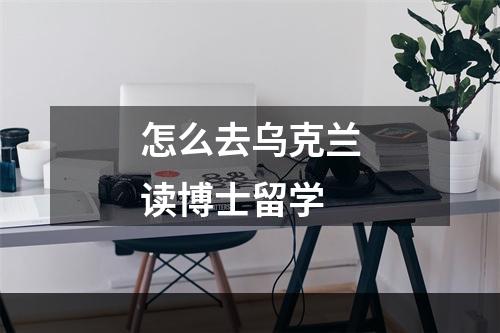 怎么去乌克兰读博士留学