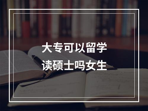 大专可以留学读硕士吗女生