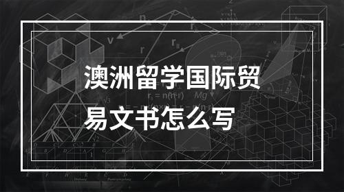 澳洲留学国际贸易文书怎么写