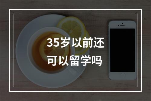 35岁以前还可以留学吗