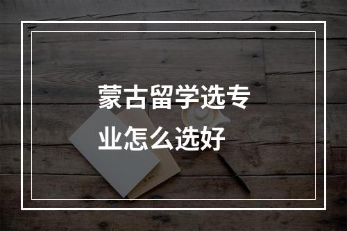 蒙古留学选专业怎么选好