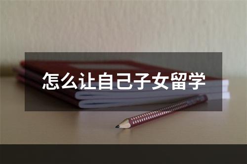 怎么让自己子女留学