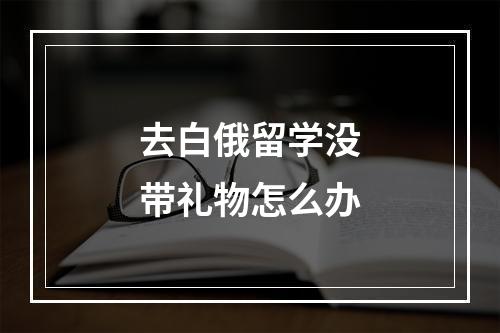 去白俄留学没带礼物怎么办