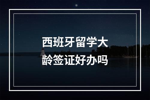 西班牙留学大龄签证好办吗