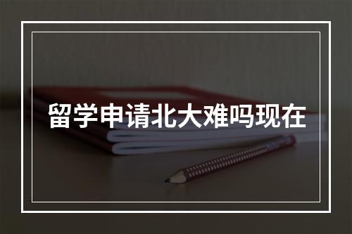 留学申请北大难吗现在