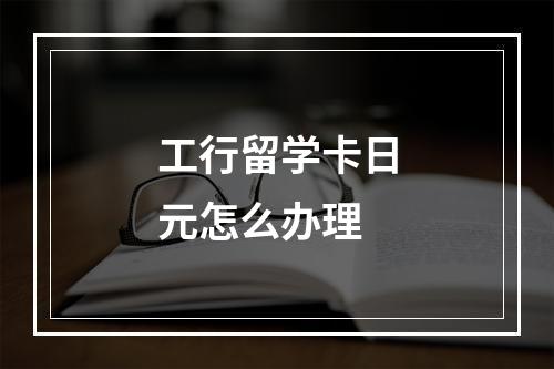 工行留学卡日元怎么办理