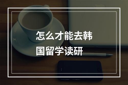 怎么才能去韩国留学读研