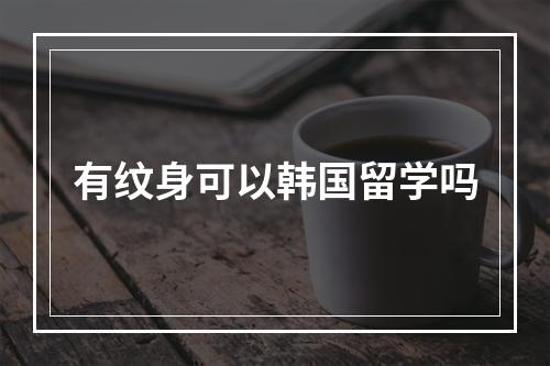 有纹身可以韩国留学吗