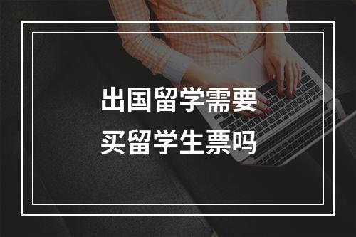 出国留学需要买留学生票吗