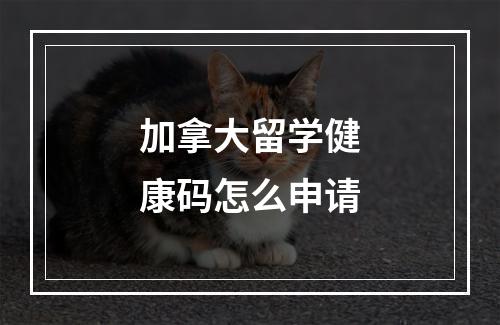 加拿大留学健康码怎么申请