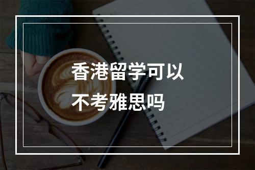 香港留学可以不考雅思吗