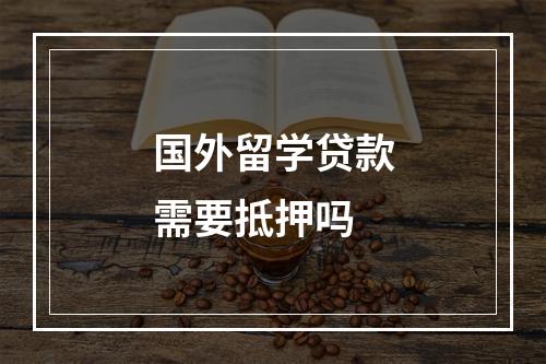 国外留学贷款需要抵押吗