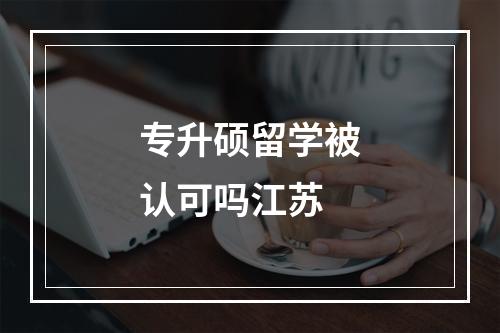 专升硕留学被认可吗江苏