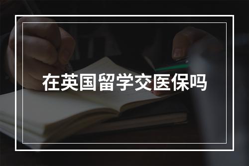 在英国留学交医保吗