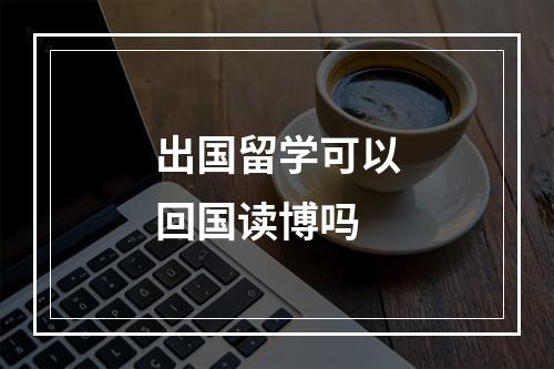 出国留学可以回国读博吗