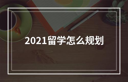 2021留学怎么规划