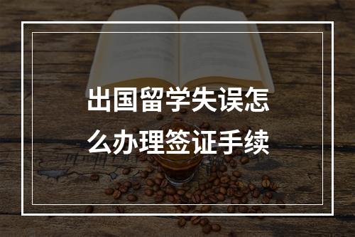 出国留学失误怎么办理签证手续