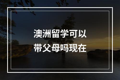 澳洲留学可以带父母吗现在