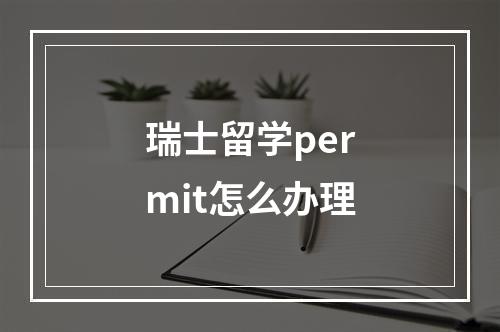 瑞士留学permit怎么办理