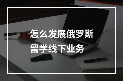 怎么发展俄罗斯留学线下业务