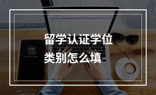 留学认证学位类别怎么填