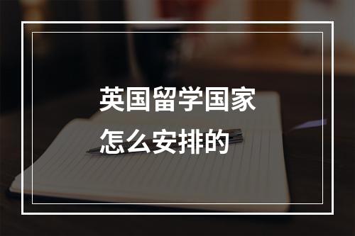 英国留学国家怎么安排的