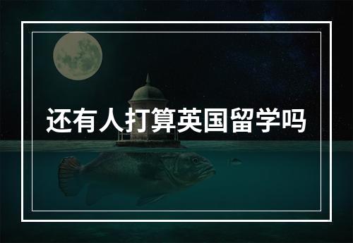 还有人打算英国留学吗