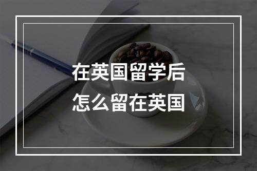 在英国留学后怎么留在英国