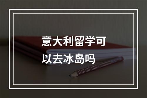 意大利留学可以去冰岛吗