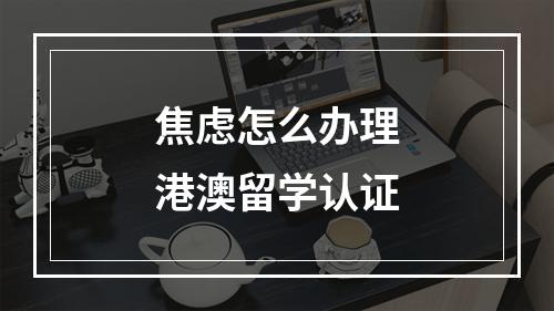 焦虑怎么办理港澳留学认证